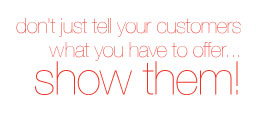 Don't just tell your customers what you have to offer...  Show them!