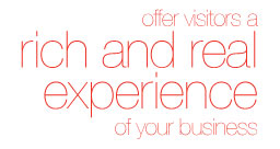 Offer visitors a rich and real experience of your business